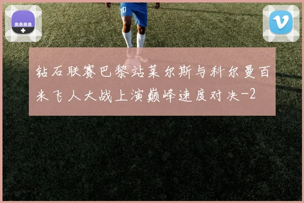钻石联赛巴黎站莱尔斯与科尔曼百米飞人大战上演巅峰速度对决