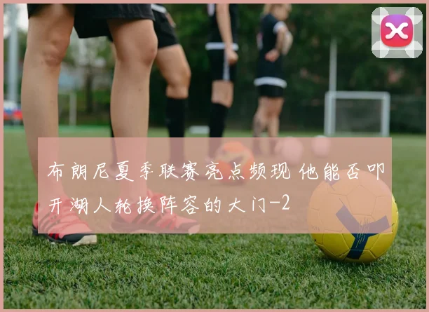 布朗尼夏季联赛亮点频现 他能否叩开湖人轮换阵容的大门