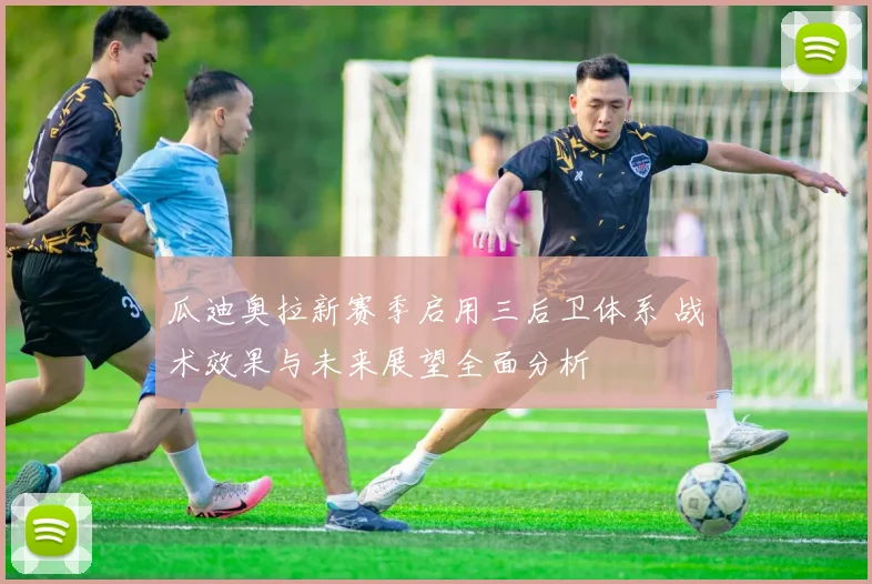 瓜迪奥拉新赛季启用三后卫体系 战术效果与未来展望全面分析