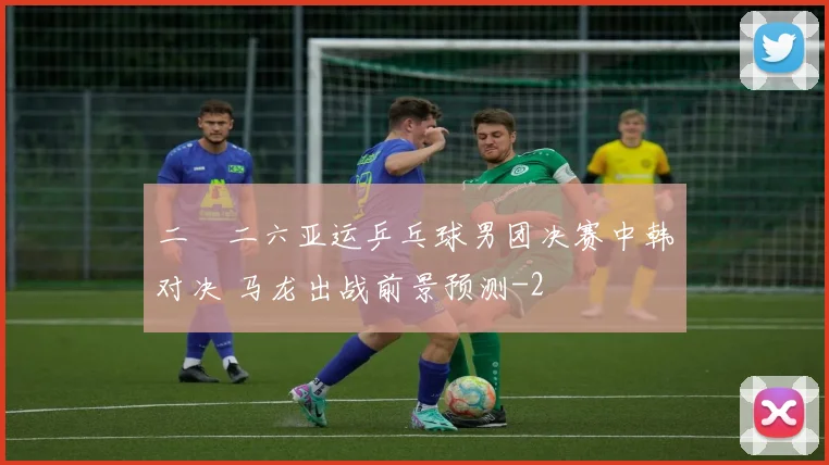 二〇二六亚运乒乓球男团决赛中韩对决 马龙出战前景预测