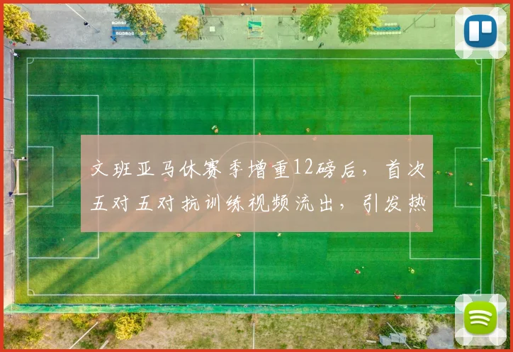 文班亚马休赛季增重12磅后，首次五对五对抗训练视频流出，引发热议