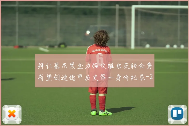 拜仁慕尼黑全力强攻维尔茨转会费有望创造德甲历史第一身价纪录