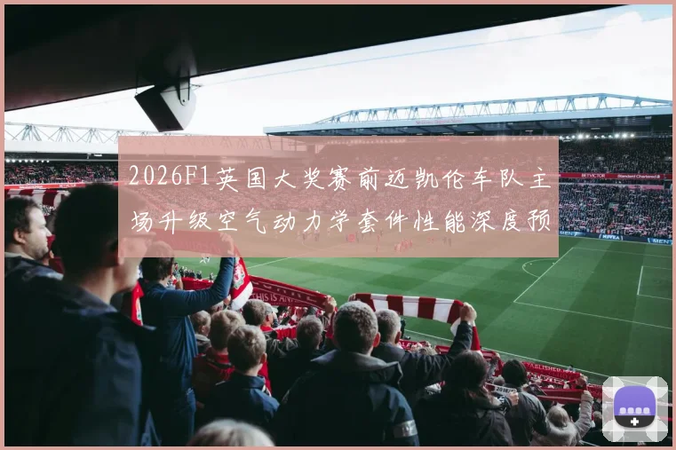 2026F1英国大奖赛前迈凯伦车队主场升级空气动力学套件性能深度预估