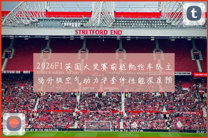 2026F1英国大奖赛前迈凯伦车队主场升级空气动力学套件性能深度预估