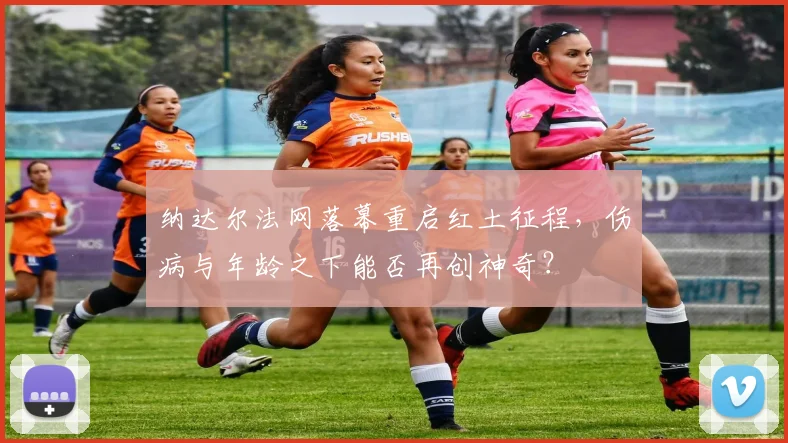 纳达尔法网落幕重启红土征程，伤病与年龄之下能否再创神奇？