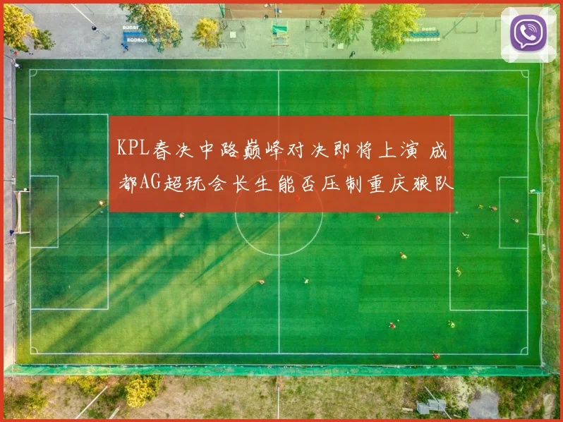 KPL春决中路巅峰对决即将上演 成都AG超玩会长生能否压制重庆狼队向鱼 胜负深度预测