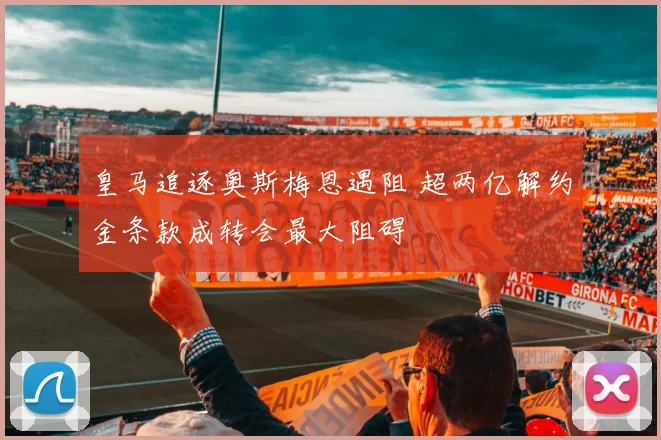 皇马追逐奥斯梅恩遇阻 超两亿解约金条款成转会最大阻碍