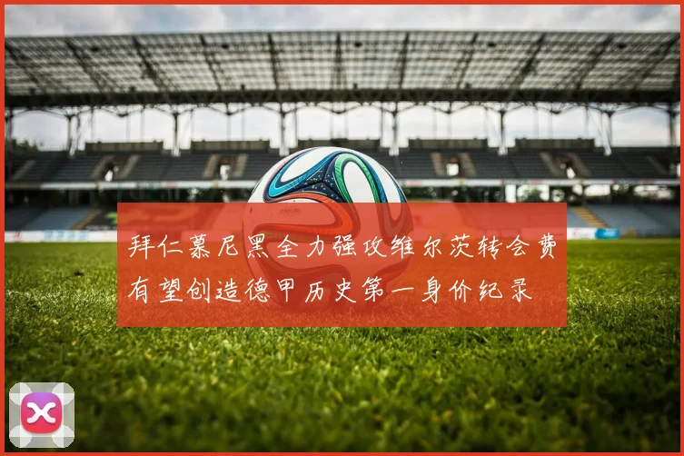 拜仁慕尼黑全力强攻维尔茨转会费有望创造德甲历史第一身价纪录