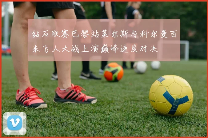钻石联赛巴黎站莱尔斯与科尔曼百米飞人大战上演巅峰速度对决