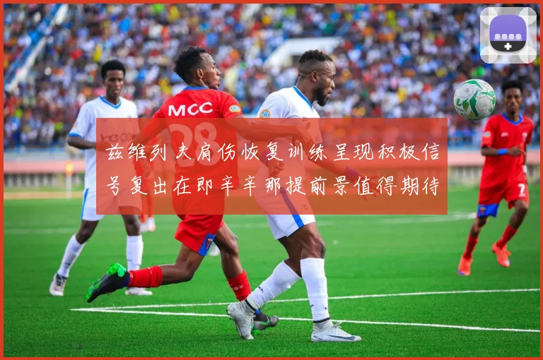 兹维列夫肩伤恢复训练呈现积极信号复出在即辛辛那提前景值得期待