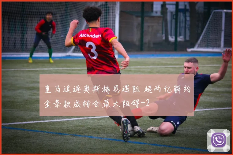 皇马追逐奥斯梅恩遇阻 超两亿解约金条款成转会最大阻碍