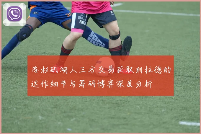 洛杉矶湖人三方交易获取利拉德的运作细节与筹码博弈深度分析