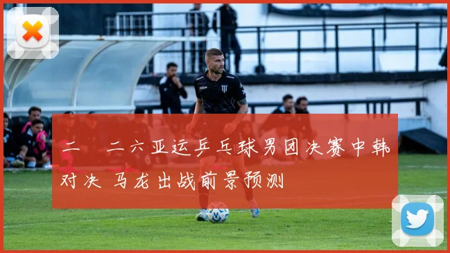 二〇二六亚运乒乓球男团决赛中韩对决 马龙出战前景预测