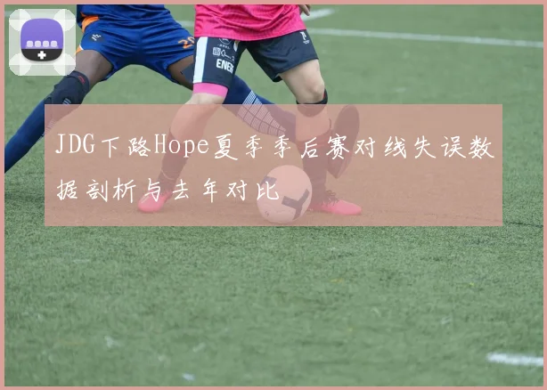 JDG下路Hope夏季季后赛对线失误数据剖析与去年对比