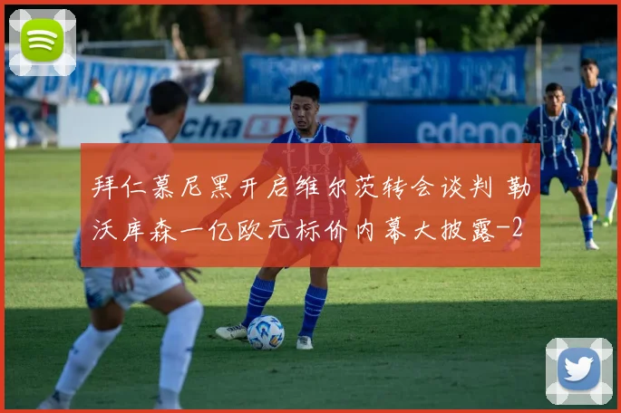 拜仁慕尼黑开启维尔茨转会谈判 勒沃库森一亿欧元标价内幕大披露