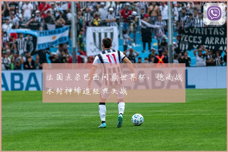 法国点杀巴西问鼎世界杯，德尚战术封神缔造经典决战