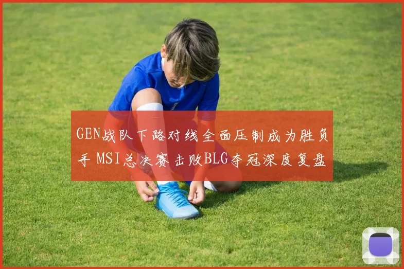 GEN战队下路对线全面压制成为胜负手 MSI总决赛击败BLG夺冠深度复盘