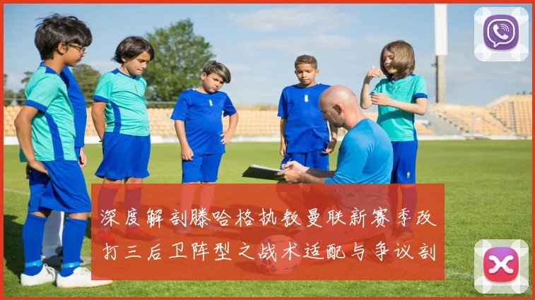 深度解剖滕哈格执教曼联新赛季改打三后卫阵型之战术适配与争议剖析